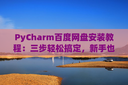 PyCharm百度网盘安装教程：三步轻松搞定，新手也能快速上手